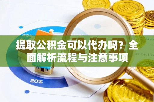 平南提取公积金可以代办吗？全面解析流程与注意事项