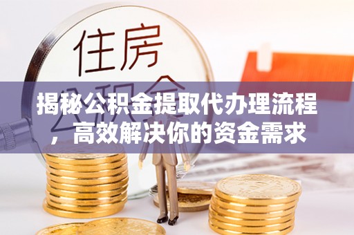 平南揭秘公积金提取代办理流程，高效解决你的资金需求