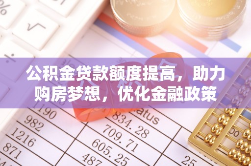 平南公积金贷款额度提高，助力购房梦想，优化金融政策