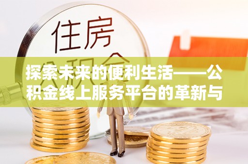 平南探索未来的便利生活——公积金线上服务平台的革新与影响