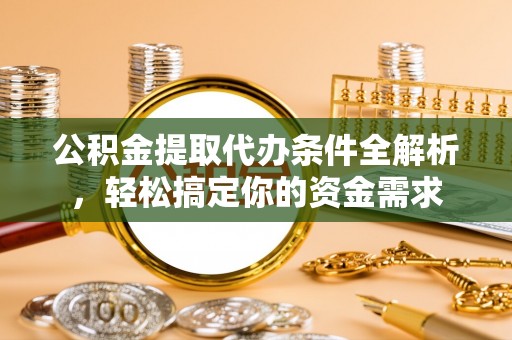 平南公积金提取代办条件全解析，轻松搞定你的资金需求