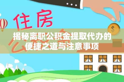 平南揭秘离职公积金提取代办的便捷之道与注意事项