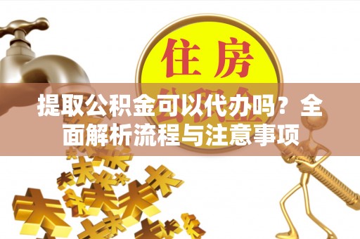 平南提取公积金可以代办吗？全面解析流程与注意事项