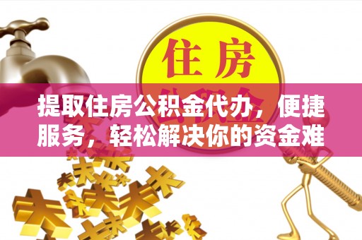 平南提取住房公积金代办，便捷服务，轻松解决你的资金难题