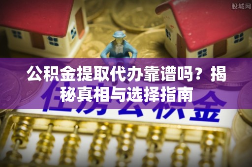 平南公积金提取代办靠谱吗？揭秘真相与选择指南