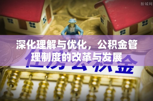 平南深化理解与优化，公积金管理制度的改革与发展
