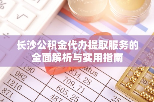 平南长沙公积金代办提取服务的全面解析与实用指南