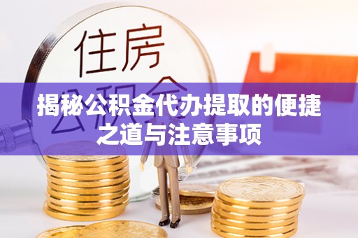 平南揭秘公积金代办提取的便捷之道与注意事项
