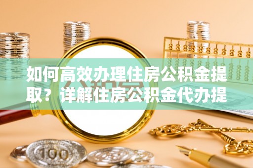 平南如何高效办理住房公积金提取？详解住房公积金代办提取流程