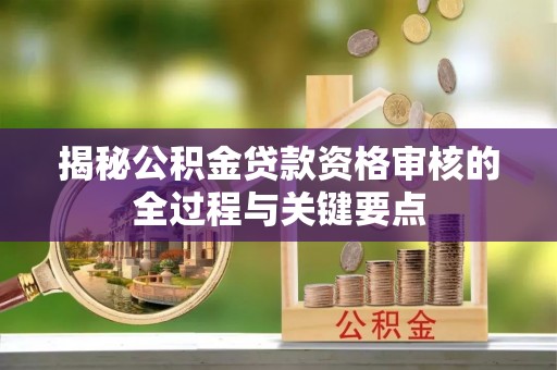平南揭秘公积金贷款资格审核的全过程与关键要点