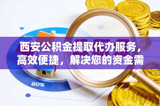 平南西安公积金提取代办服务，高效便捷，解决您的资金需求