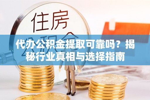 平南代办公积金提取可靠吗？揭秘行业真相与选择指南