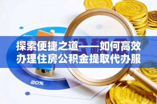 平南探索便捷之道——如何高效办理住房公积金提取代办服务