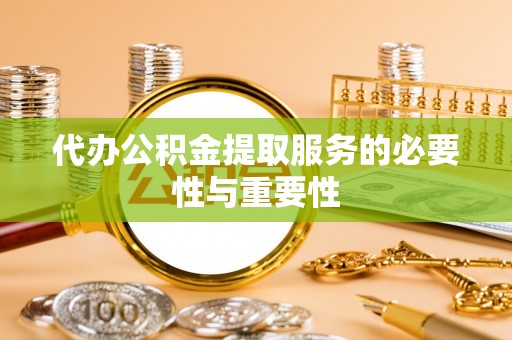 平南代办公积金提取服务的必要性与重要性