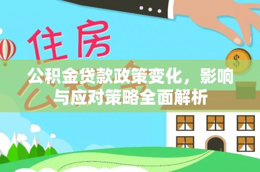 平南公积金贷款政策变化，影响与应对策略全面解析