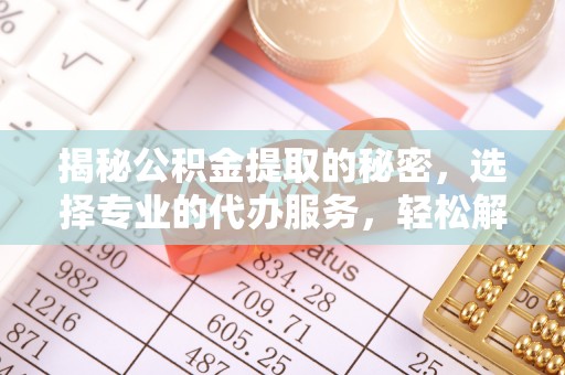 平南揭秘公积金提取的秘密，选择专业的代办服务，轻松解决你的难题