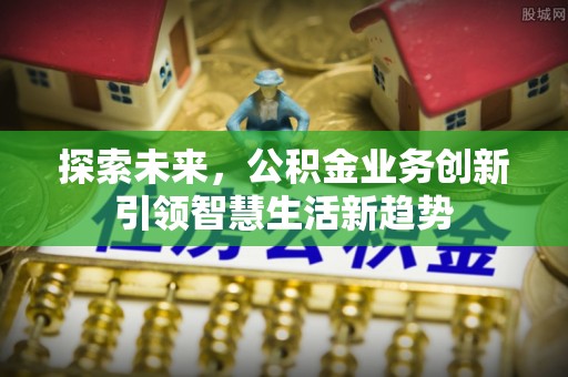 平南探索未来，公积金业务创新引领智慧生活新趋势