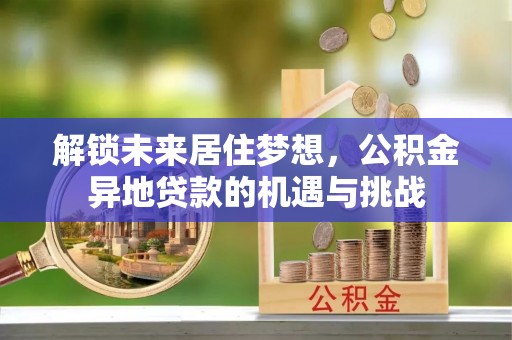 平南解锁未来居住梦想，公积金异地贷款的机遇与挑战