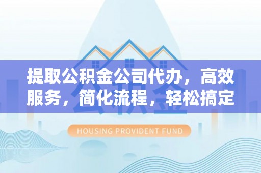 平南提取公积金公司代办，高效服务，简化流程，轻松搞定资金难题