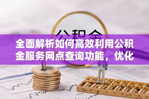 平南全面解析如何高效利用公积金服务网点查询功能，优化生活理财规划