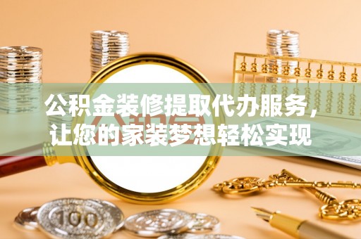 平南公积金装修提取代办服务，让您的家装梦想轻松实现