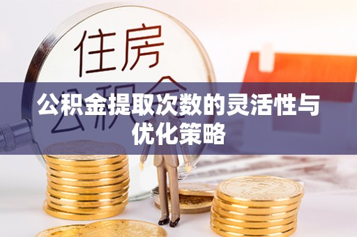 平南公积金提取次数的灵活性与优化策略