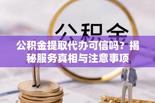 平南公积金提取代办可信吗？揭秘服务真相与注意事项
