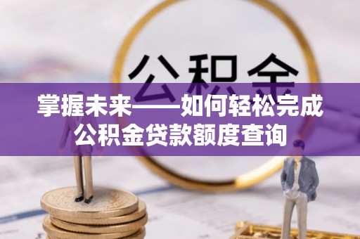 平南掌握未来——如何轻松完成公积金贷款额度查询