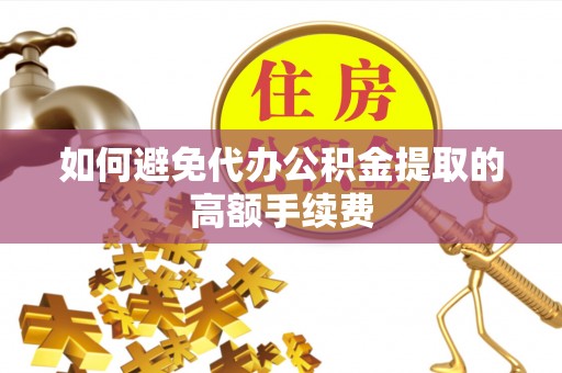 平南如何避免代办公积金提取的高额手续费