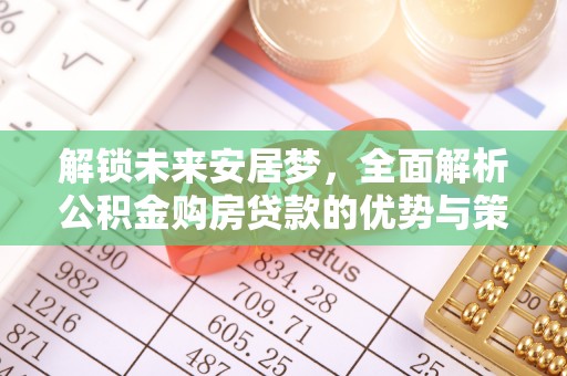 平南解锁未来安居梦，全面解析公积金购房贷款的优势与策略