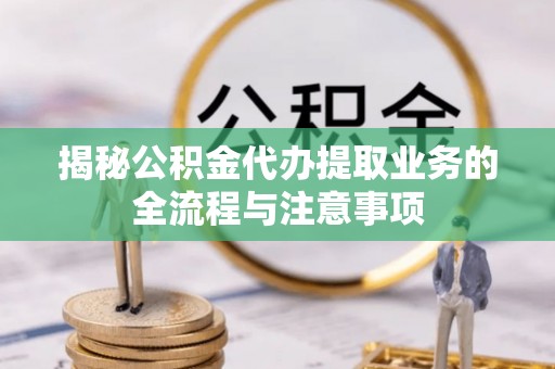 平南揭秘公积金代办提取业务的全流程与注意事项