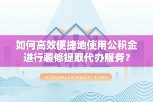 平南如何高效便捷地使用公积金进行装修提取代办服务？