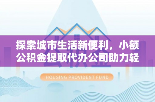 平南探索城市生活新便利，小额公积金提取代办公司助力轻松理财