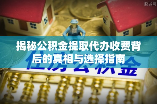 平南揭秘公积金提取代办收费背后的真相与选择指南