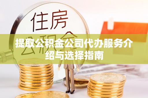 平南提取公积金公司代办服务介绍与选择指南