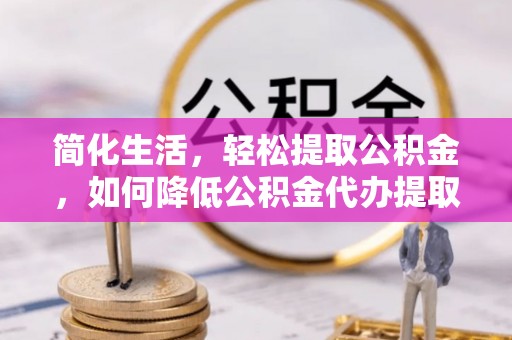 平南简化生活，轻松提取公积金，如何降低公积金代办提取的费用？