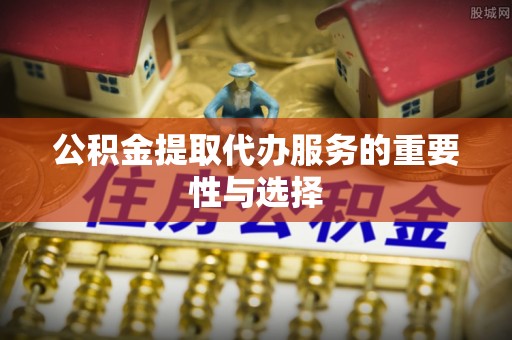 平南公积金提取代办服务的重要性与选择