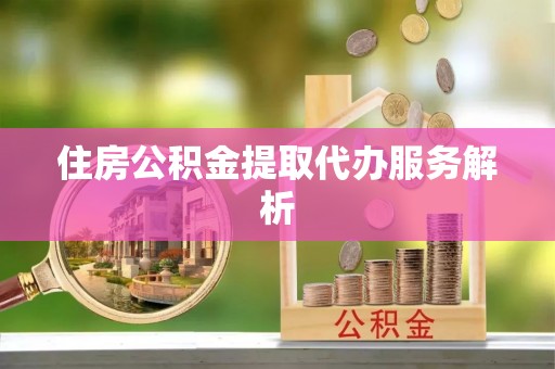 平南住房公积金提取代办服务解析
