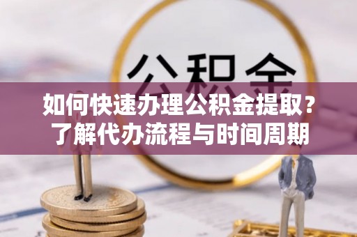 平南如何快速办理公积金提取？了解代办流程与时间周期