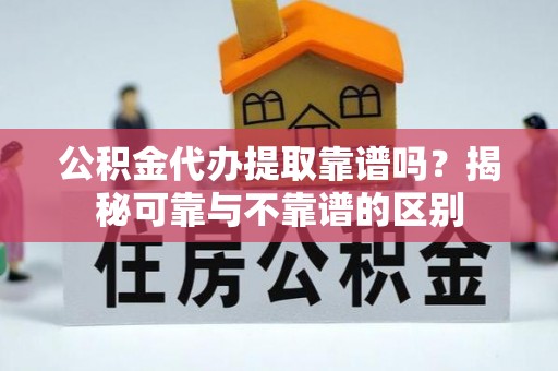 平南公积金代办提取靠谱吗？揭秘可靠与不靠谱的区别