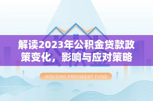平南解读2023年公积金贷款政策变化，影响与应对策略