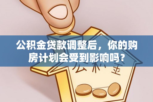 平南公积金贷款调整后，你的购房计划会受到影响吗？