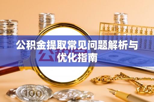 平南公积金提取常见问题解析与优化指南