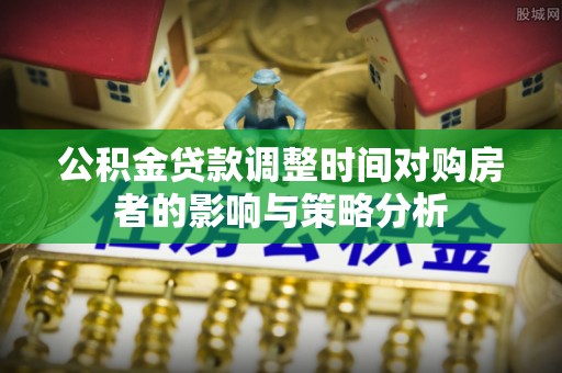 平南公积金贷款调整时间对购房者的影响与策略分析