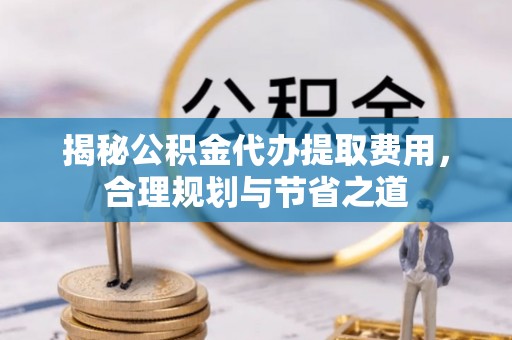 平南揭秘公积金代办提取费用，合理规划与节省之道