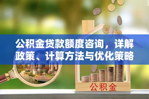 平南公积金贷款额度咨询，详解政策、计算方法与优化策略