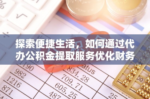 平南探索便捷生活，如何通过代办公积金提取服务优化财务管理