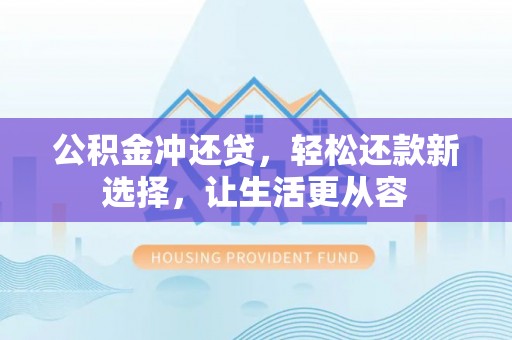 平南公积金冲还贷，轻松还款新选择，让生活更从容
