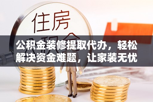 平南公积金装修提取代办，轻松解决资金难题，让家装无忧