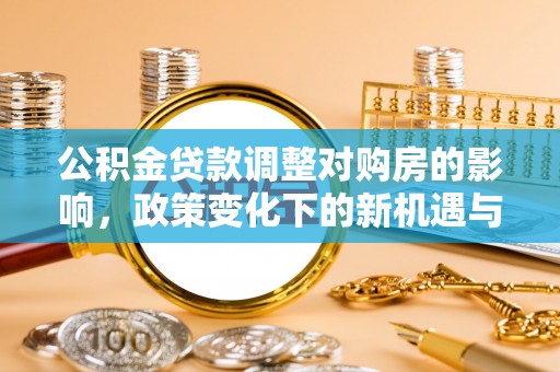 平南公积金贷款调整对购房的影响，政策变化下的新机遇与挑战